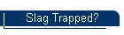 Slag Trapped?