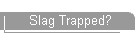 Slag Trapped?